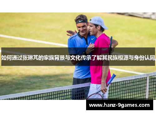 如何通过张琳芃的家族背景与文化传承了解其民族根源与身份认同