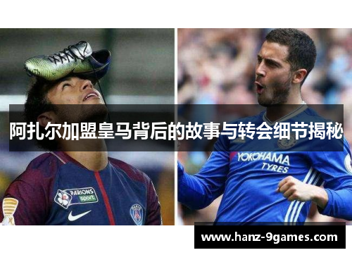 阿扎尔加盟皇马背后的故事与转会细节揭秘