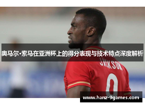 奥马尔·索马在亚洲杯上的得分表现与技术特点深度解析