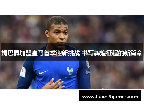 姆巴佩加盟皇马首季迎新挑战 书写辉煌征程的新篇章