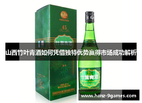 山西竹叶青酒如何凭借独特优势赢得市场成功解析