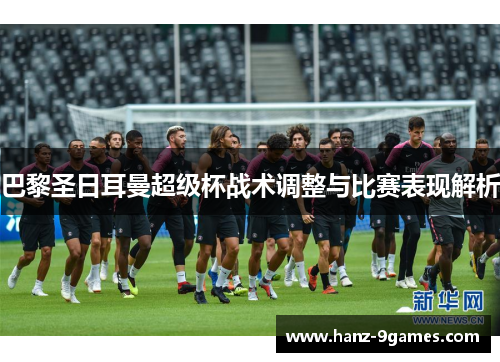 巴黎圣日耳曼超级杯战术调整与比赛表现解析 巴黎圣日耳曼超级杯战术调整与比赛表现解析