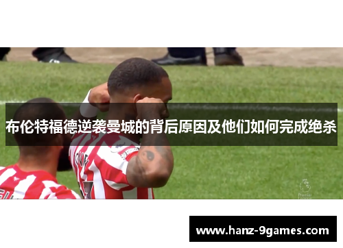 布伦特福德逆袭曼城的背后原因及他们如何完成绝杀 布伦特福德逆袭曼城的背后原因及他们如何完成绝杀