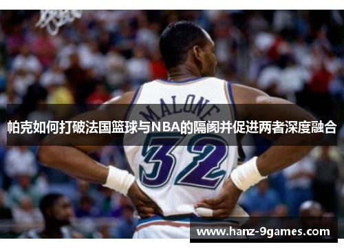 帕克如何打破法国篮球与NBA的隔阂并促进两者深度融合 帕克如何打破法国篮球与NBA的隔阂并促进两者深度融合