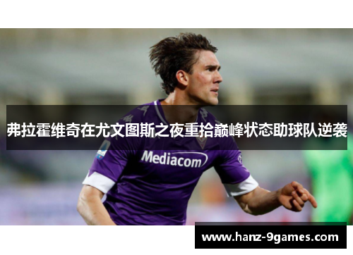 弗拉霍维奇在尤文图斯之夜重拾巅峰状态助球队逆袭 弗拉霍维奇在尤文图斯之夜重拾巅峰状态助球队逆袭