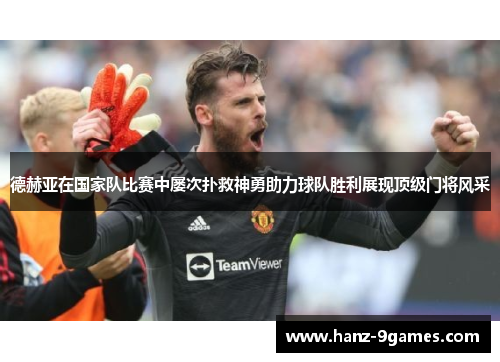 德赫亚在国家队比赛中屡次扑救神勇助力球队胜利展现顶级门将风采 德赫亚在国家队比赛中屡次扑救神勇助力球队胜利展现顶级门将风采