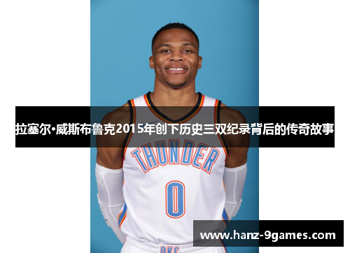 拉塞尔·威斯布鲁克2015年创下历史三双纪录背后的传奇故事 拉塞尔·威斯布鲁克2015年创下历史三双纪录背后的传奇故事