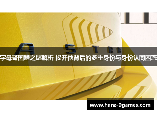 字母哥国籍之谜解析 揭开他背后的多重身份与身份认同困惑