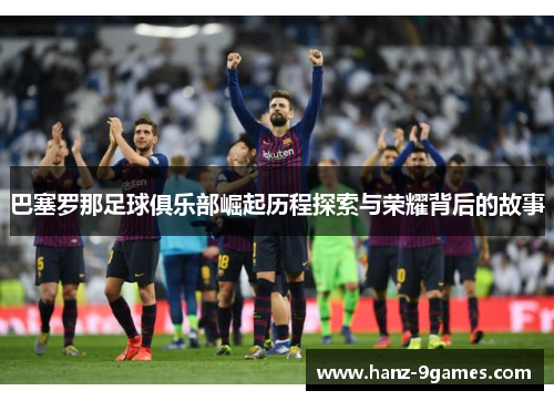 巴塞罗那足球俱乐部崛起历程探索与荣耀背后的故事 巴塞罗那足球俱乐部崛起历程探索与荣耀背后的故事