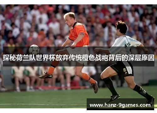 探秘荷兰队世界杯放弃传统橙色战袍背后的深层原因 探秘荷兰队世界杯放弃传统橙色战袍背后的深层原因