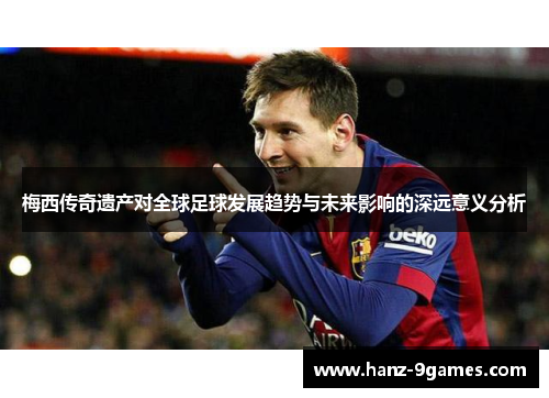梅西传奇遗产对全球足球发展趋势与未来影响的深远意义分析