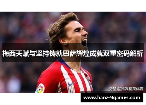 梅西天赋与坚持铸就巴萨辉煌成就双重密码解析 梅西天赋与坚持铸就巴萨辉煌成就双重密码解析