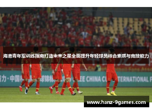 海港青年军训练指南打造未来之星全面提升年轻球员综合素质与竞技能力