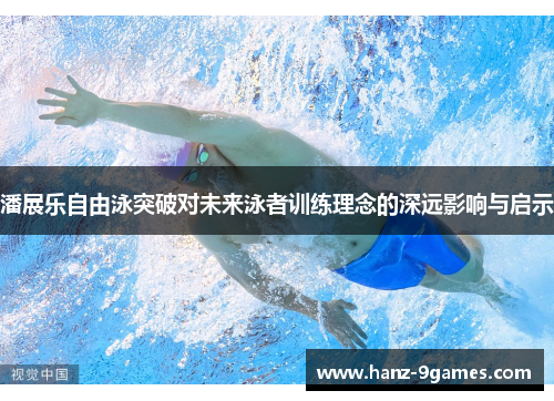 潘展乐自由泳突破对未来泳者训练理念的深远影响与启示