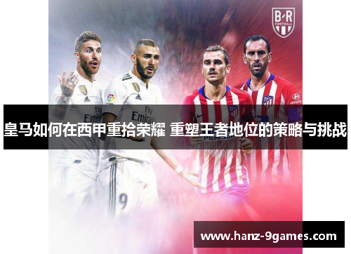 皇马如何在西甲重拾荣耀 重塑王者地位的策略与挑战
