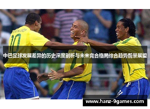 中巴足球发展差异的历史深度剖析与未来竞合格局综合趋势前景展望 中巴足球发展差异的历史深度剖析与未来竞合格局综合趋势前景展望