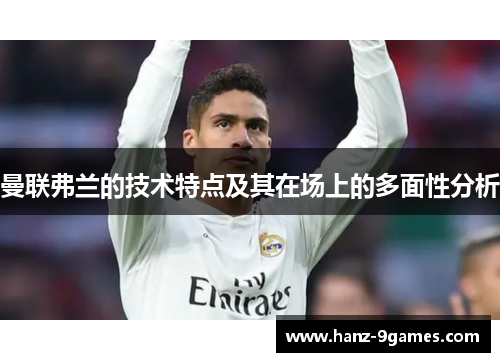 曼联弗兰的技术特点及其在场上的多面性分析 曼联弗兰的技术特点及其在场上的多面性分析