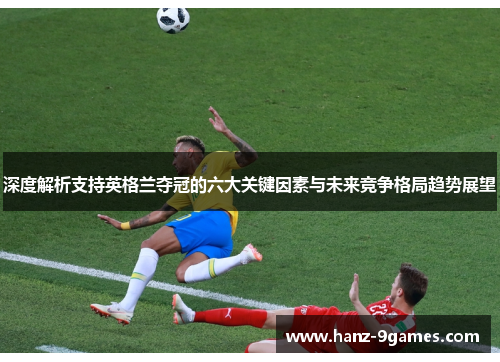 深度解析支持英格兰夺冠的六大关键因素与未来竞争格局趋势展望 深度解析支持英格兰夺冠的六大关键因素与未来竞争格局趋势展望
