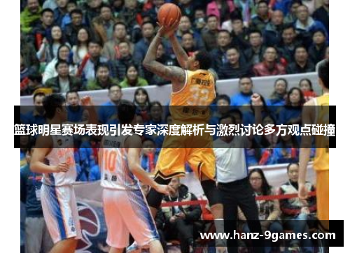 篮球明星赛场表现引发专家深度解析与激烈讨论多方观点碰撞 篮球明星赛场表现引发专家深度解析与激烈讨论多方观点碰撞