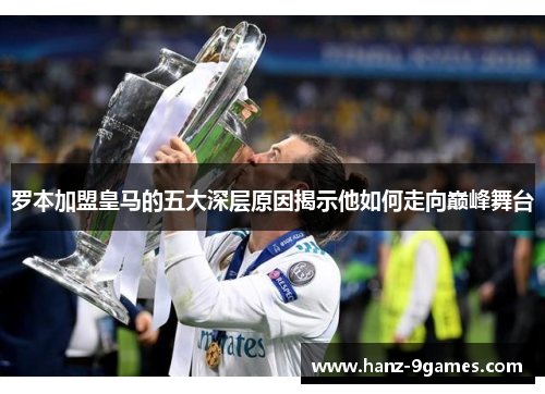 罗本加盟皇马的五大深层原因揭示他如何走向巅峰舞台 罗本加盟皇马的五大深层原因揭示他如何走向巅峰舞台