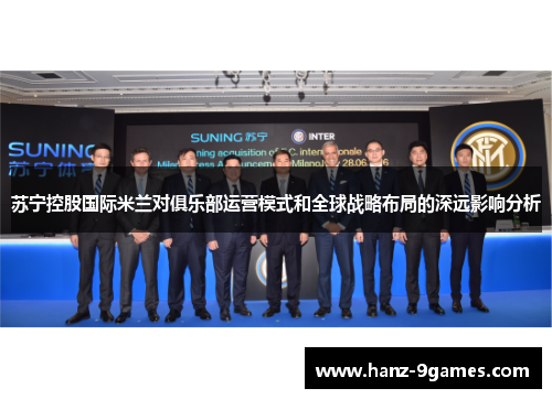 苏宁控股国际米兰对俱乐部运营模式和全球战略布局的深远影响分析 苏宁控股国际米兰对俱乐部运营模式和全球战略布局的深远影响分析