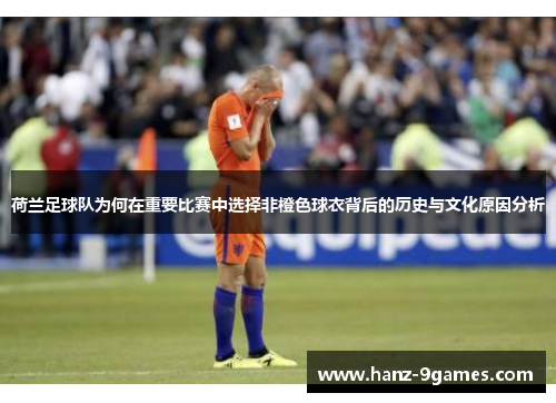 荷兰足球队为何在重要比赛中选择非橙色球衣背后的历史与文化原因分析 荷兰足球队为何在重要比赛中选择非橙色球衣背后的历史与文化原因分析
