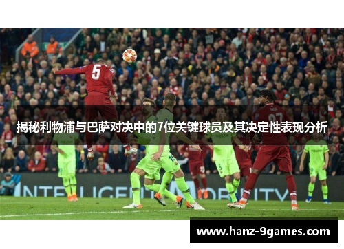 揭秘利物浦与巴萨对决中的7位关键球员及其决定性表现分析