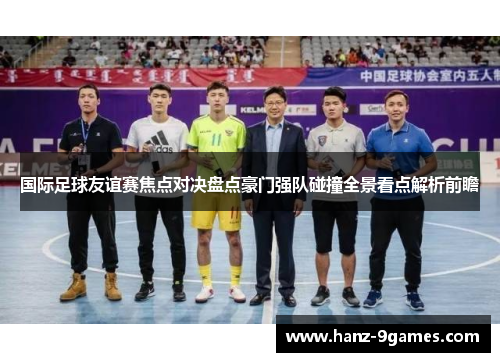 国际足球友谊赛焦点对决盘点豪门强队碰撞全景看点解析前瞻