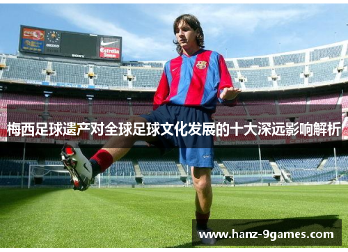 梅西足球遗产对全球足球文化发展的十大深远影响解析