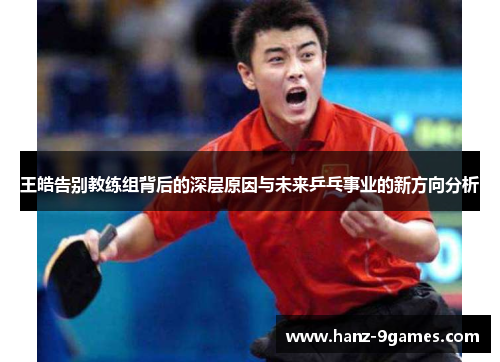 王皓告别教练组背后的深层原因与未来乒乓事业的新方向分析 王皓告别教练组背后的深层原因与未来乒乓事业的新方向分析