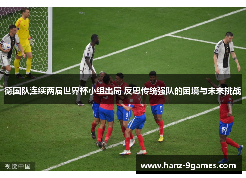 德国队连续两届世界杯小组出局 反思传统强队的困境与未来挑战 德国队连续两届世界杯小组出局 反思传统强队的困境与未来挑战