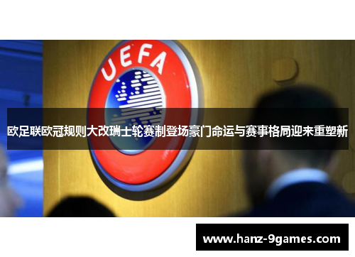 欧足联欧冠规则大改瑞士轮赛制登场豪门命运与赛事格局迎来重塑新