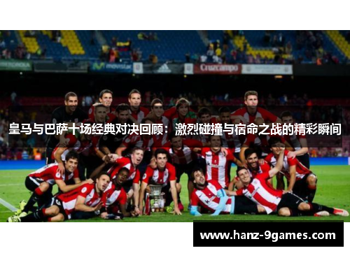 皇马与巴萨十场经典对决回顾:激烈碰撞与宿命之战的精彩瞬间 皇马与巴萨十场经典对决回顾:激烈碰撞与宿命之战的精彩瞬间