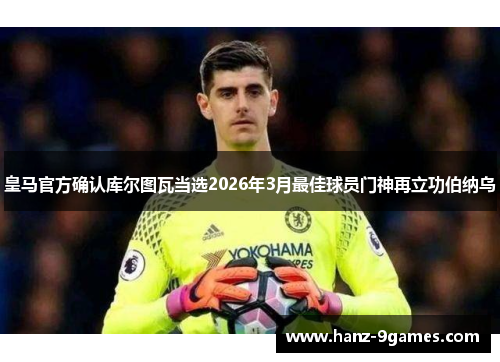 皇马官方确认库尔图瓦当选2026年3月最佳球员门神再立功伯纳乌 皇马官方确认库尔图瓦当选2026年3月最佳球员门神再立功伯纳乌