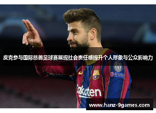 皮克参与国际慈善足球赛展现社会责任感提升个人形象与公众影响力