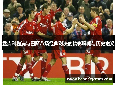 盘点利物浦与巴萨八场经典对决的精彩瞬间与历史意义