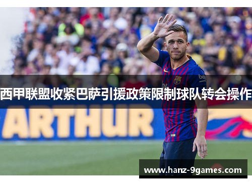 西甲联盟收紧巴萨引援政策限制球队转会操作 西甲联盟收紧巴萨引援政策限制球队转会操作