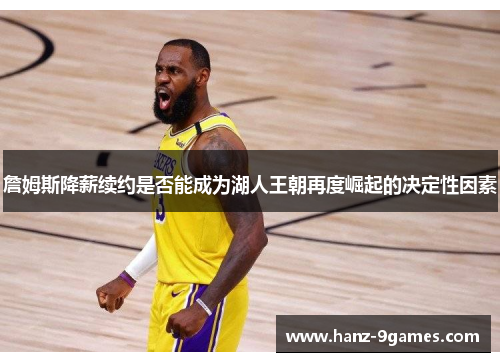 詹姆斯降薪续约是否能成为湖人王朝再度崛起的决定性因素