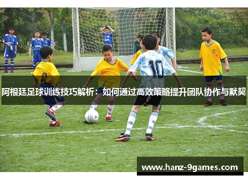 阿根廷足球训练技巧解析:如何通过高效策略提升团队协作与默契 阿根廷足球训练技巧解析:如何通过高效策略提升团队协作与默契