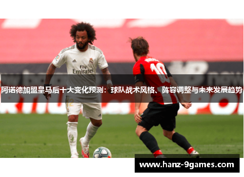 阿诺德加盟皇马后十大变化预测:球队战术风格、阵容调整与未来发展趋势 阿诺德加盟皇马后十大变化预测:球队战术风格、阵容调整与未来发展趋势