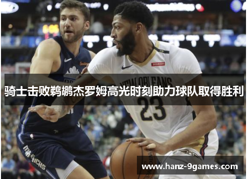 骑士击败鹈鹕杰罗姆高光时刻助力球队取得胜利 骑士击败鹈鹕杰罗姆高光时刻助力球队取得胜利